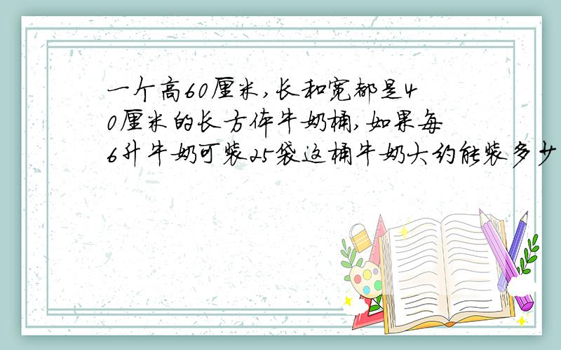 一个高60厘米,长和宽都是40厘米的长方体牛奶桶,如果每6升牛奶可装25袋这桶牛奶大约能装多少袋