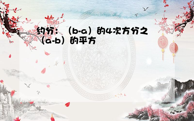 约分：（b-a）的4次方分之（a-b）的平方