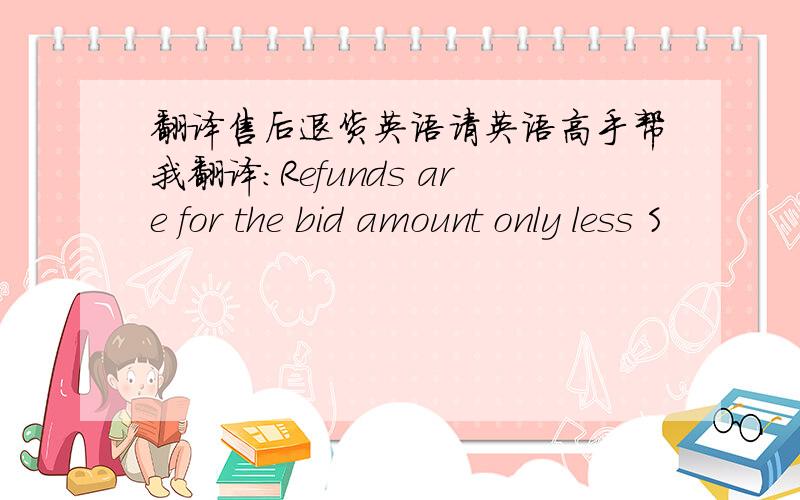 翻译售后退货英语请英语高手帮我翻译：Refunds are for the bid amount only less S