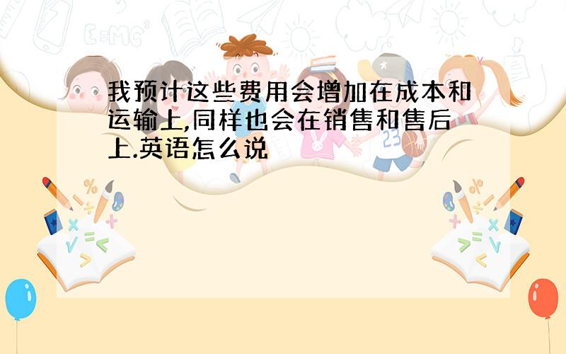 我预计这些费用会增加在成本和运输上,同样也会在销售和售后上.英语怎么说