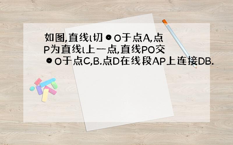 如图,直线l切⊙O于点A,点P为直线l上一点,直线PO交⊙O于点C,B.点D在线段AP上连接DB.