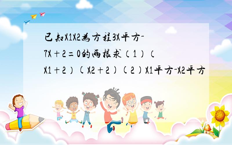 已知X1X2为方程3X平方-7X+2=0的两根求（1）（X1+2）(X2+2)(2)X1平方-X2平方