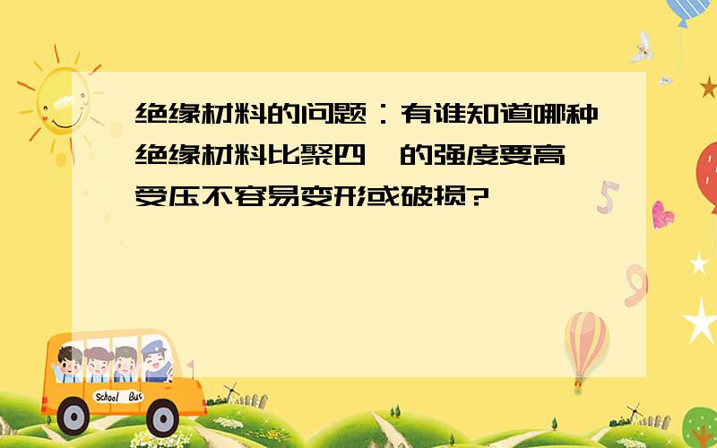 绝缘材料的问题：有谁知道哪种绝缘材料比聚四氟的强度要高,受压不容易变形或破损?