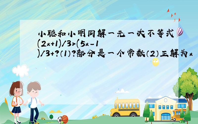 小聪和小明同解一元一次不等式(2x+1)/3>(5x-1)/3+?（1）?部分是一个常数（2）正解为x