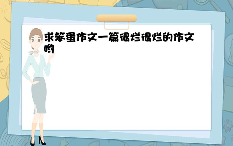 求笨蛋作文一篇很烂很烂的作文哟