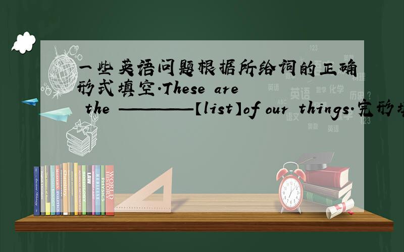 一些英语问题根据所给词的正确形式填空.These are the ————【list】of our things.完形填