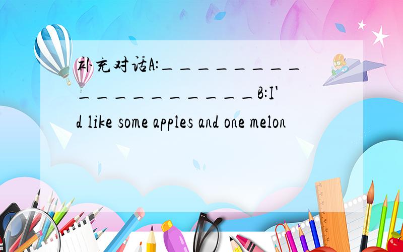 补充对话A:__________________B:I'd like some apples and one melon