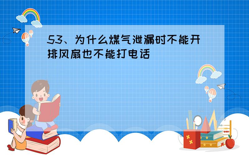 53、为什么煤气泄漏时不能开排风扇也不能打电话