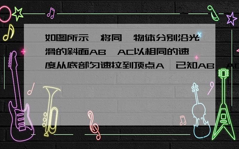 如图所示,将同一物体分别沿光滑的斜面AB、AC以相同的速度从底部匀速拉到顶点A,已知AB＞AC,施加的力分别