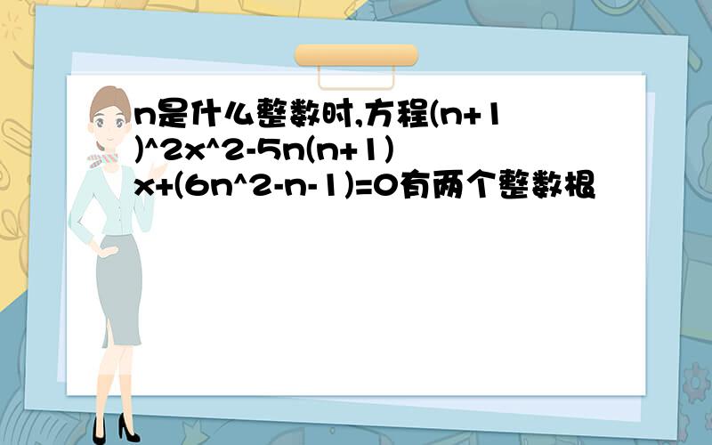 n是什么整数时,方程(n+1)^2x^2-5n(n+1)x+(6n^2-n-1)=0有两个整数根