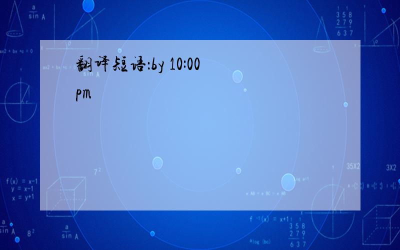 翻译短语：by 10:00 pm