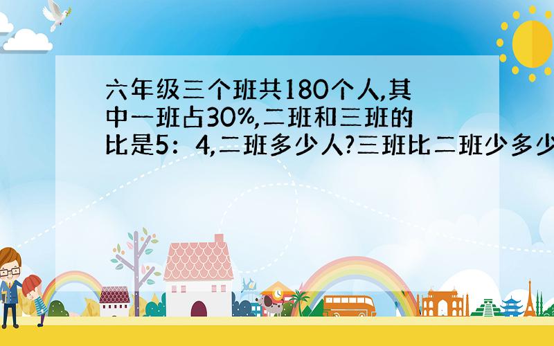 六年级三个班共180个人,其中一班占30%,二班和三班的比是5：4,二班多少人?三班比二班少多少人?今天就要!对的有奖!