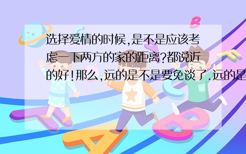 选择爱情的时候,是不是应该考虑一下两方的家的距离?都说近的好!那么,远的是不是要免谈了.远的是问题,近的就很好吗?