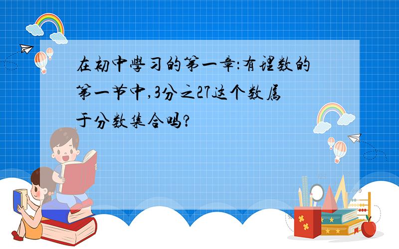 在初中学习的第一章：有理数的第一节中,3分之27这个数属于分数集合吗?