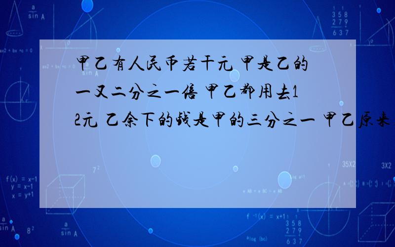 甲乙有人民币若干元 甲是乙的一又二分之一倍 甲乙都用去12元 乙余下的钱是甲的三分之一 甲乙原来有多少钱