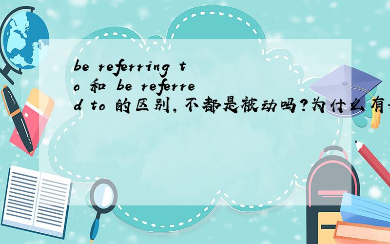 be referring to 和 be referred to 的区别,不都是被动吗?为什么有ing和ed区别