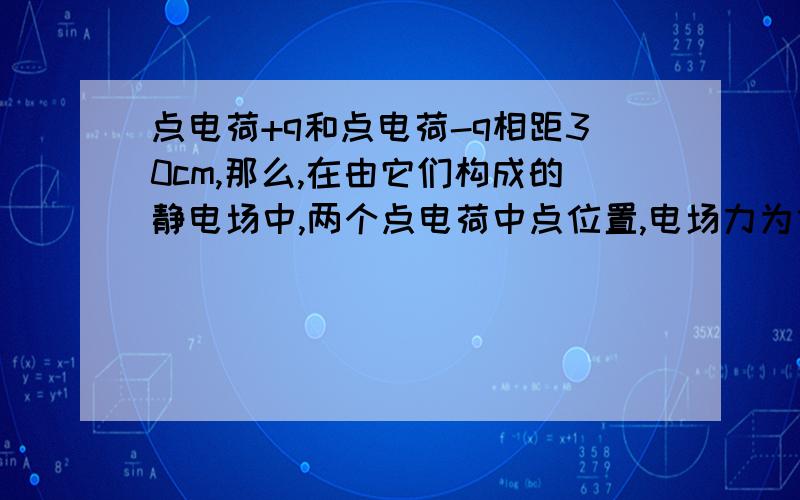 点电荷+q和点电荷-q相距30cm,那么,在由它们构成的静电场中,两个点电荷中点位置,电场力为什么为0