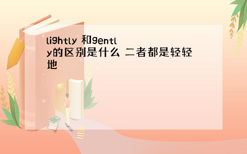 lightly 和gently的区别是什么 二者都是轻轻地