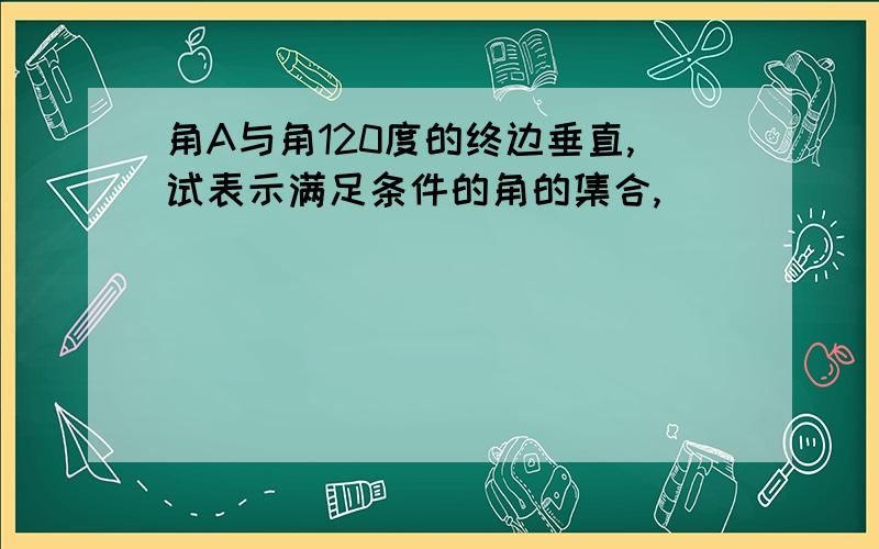 角A与角120度的终边垂直,试表示满足条件的角的集合,