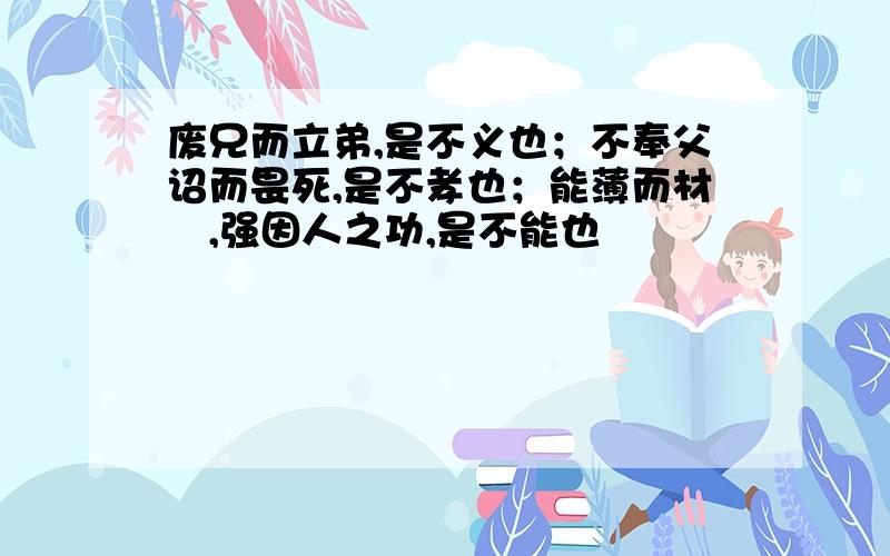 废兄而立弟,是不义也；不奉父诏而畏死,是不孝也；能薄而材譾,强因人之功,是不能也