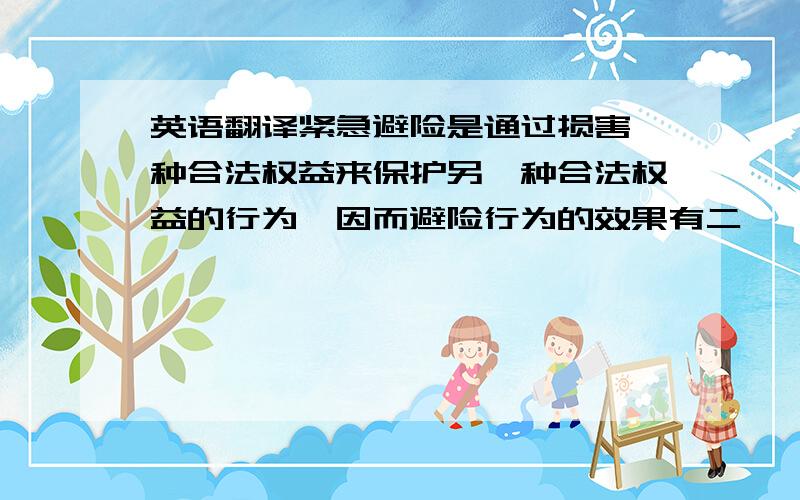 英语翻译紧急避险是通过损害一种合法权益来保护另一种合法权益的行为,因而避险行为的效果有二,一是要避免现实的危险,二是要保