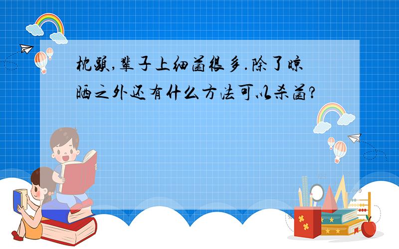 枕头,辈子上细菌很多.除了晾晒之外还有什么方法可以杀菌?