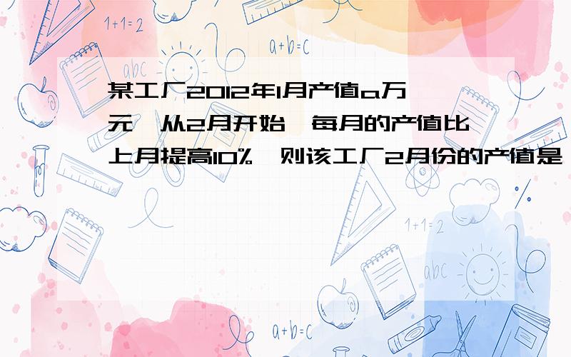 某工厂2012年1月产值a万元,从2月开始,每月的产值比上月提高10%,则该工厂2月份的产值是（）万元,3月份的产