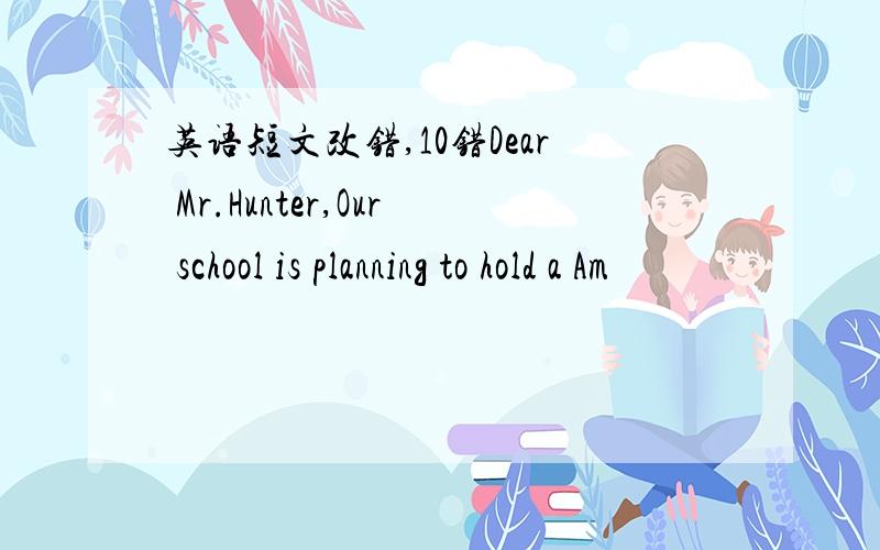 英语短文改错,10错Dear Mr.Hunter,Our school is planning to hold a Am