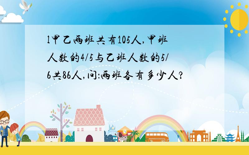 l甲乙两班共有105人,甲班人数的4/5与乙班人数的5/6共86人,问：两班各有多少人?