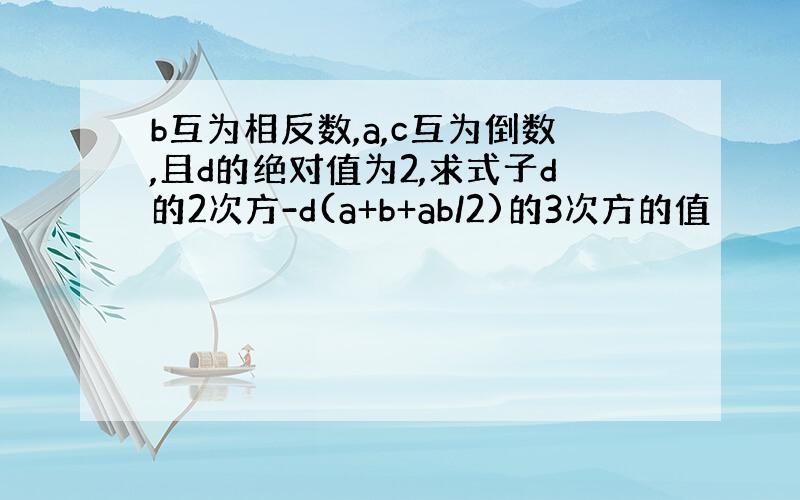 b互为相反数,a,c互为倒数,且d的绝对值为2,求式子d的2次方-d(a+b+ab/2)的3次方的值