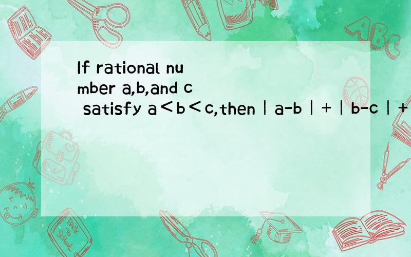 If rational number a,b,and c satisfy a＜b＜c,then｜a-b｜+｜b-c｜+｜