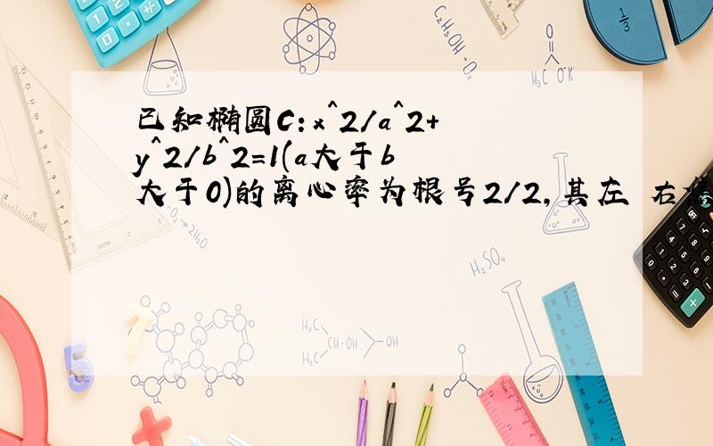 已知椭圆C：x^2/a^2+y^2/b^2=1(a大于b大于0)的离心率为根号2/2,其左 右焦点分别为F1F2 P是椭