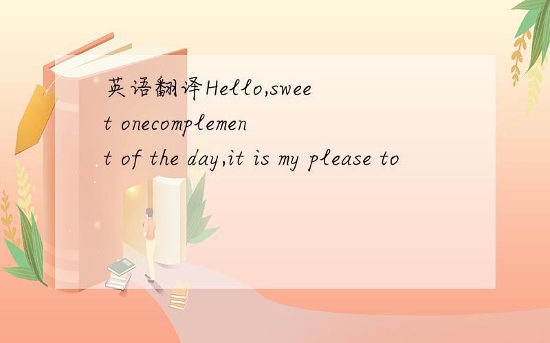 英语翻译Hello,sweet onecomplement of the day,it is my please to