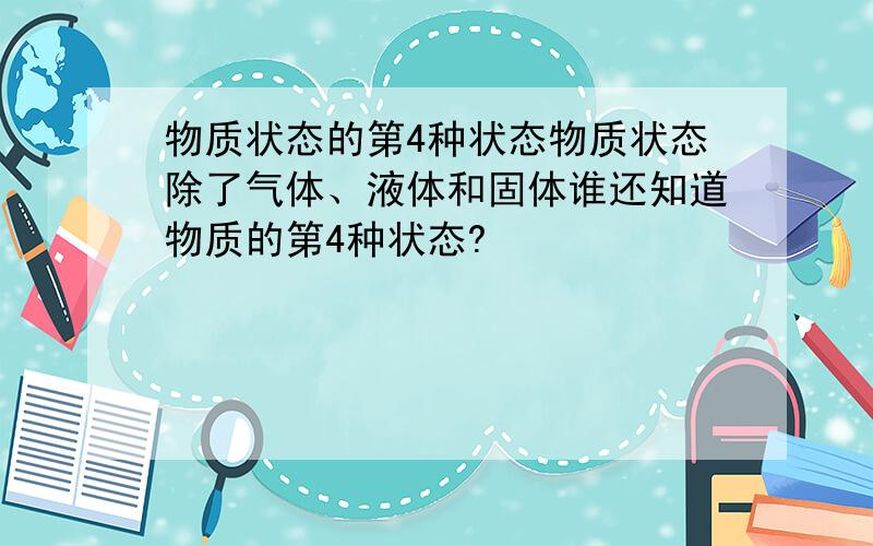 物质状态的第4种状态物质状态除了气体、液体和固体谁还知道物质的第4种状态?