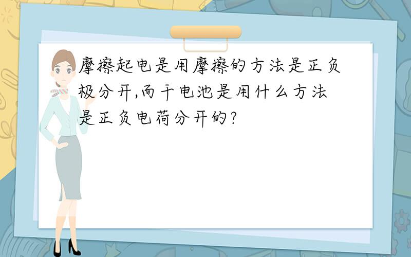 摩擦起电是用摩擦的方法是正负极分开,而干电池是用什么方法是正负电荷分开的?