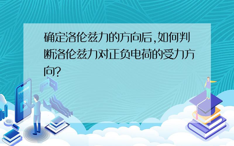 确定洛伦兹力的方向后,如何判断洛伦兹力对正负电荷的受力方向?