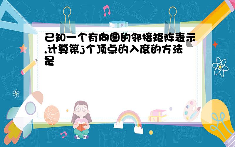 已知一个有向图的邻接矩阵表示,计算第j个顶点的入度的方法是