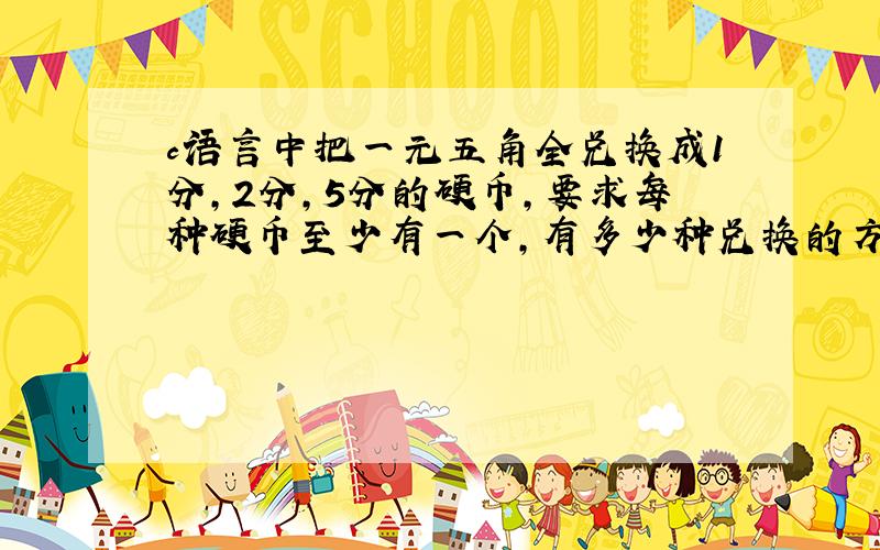 c语言中把一元五角全兑换成1分,2分,5分的硬币,要求每种硬币至少有一个,有多少种兑换的方法.