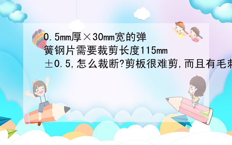 0.5mm厚×30mm宽的弹簧钢片需要裁剪长度115mm±0.5,怎么裁断?剪板很难剪,而且有毛刺.