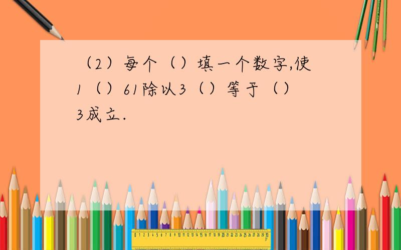 （2）每个（）填一个数字,使1（）61除以3（）等于（）3成立.