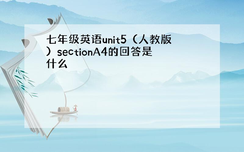 七年级英语unit5（人教版）sectionA4的回答是什么