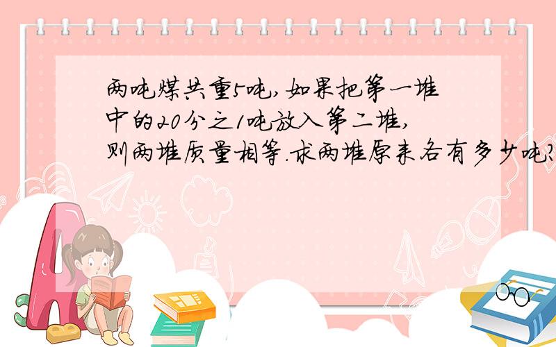 两吨煤共重5吨,如果把第一堆中的20分之1吨放入第二堆,则两堆质量相等.求两堆原来各有多少吨?