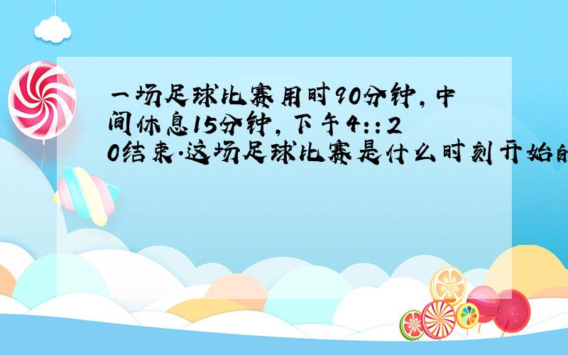 一场足球比赛用时90分钟,中间休息15分钟,下午4:：20结束.这场足球比赛是什么时刻开始的