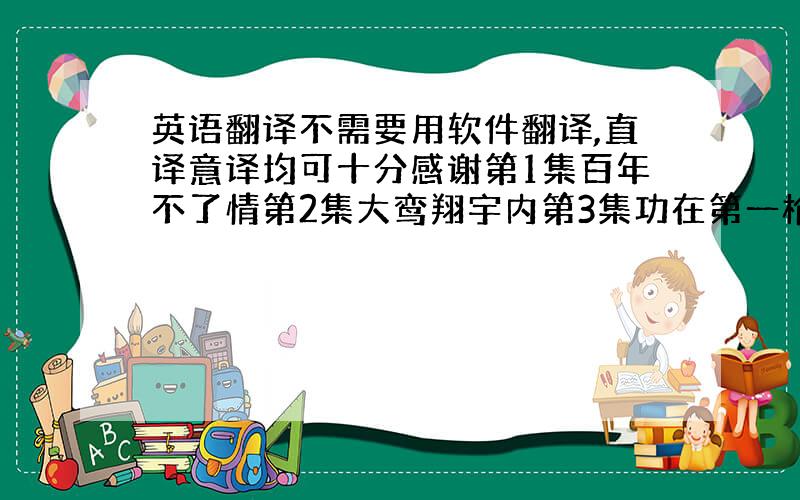 英语翻译不需要用软件翻译,直译意译均可十分感谢第1集百年不了情第2集大鸾翔宇内第3集功在第一枪第4集肝胆耀古今第5集大海