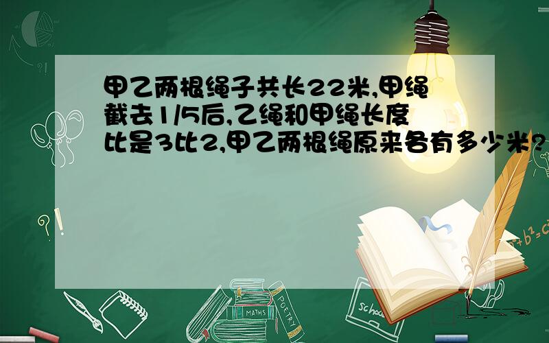 甲乙两根绳子共长22米,甲绳截去1/5后,乙绳和甲绳长度比是3比2,甲乙两根绳原来各有多少米?