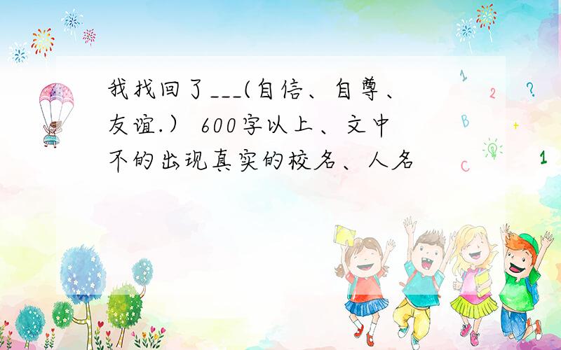 我找回了___(自信、自尊、友谊.） 600字以上、文中不的出现真实的校名、人名