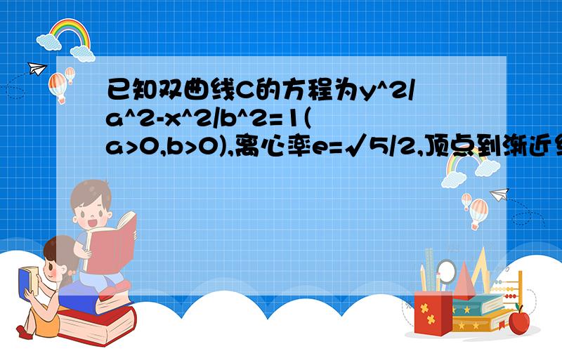 已知双曲线C的方程为y^2/a^2-x^2/b^2=1(a>0,b>0),离心率e=√5/2,顶点到渐近线的距离为2√5