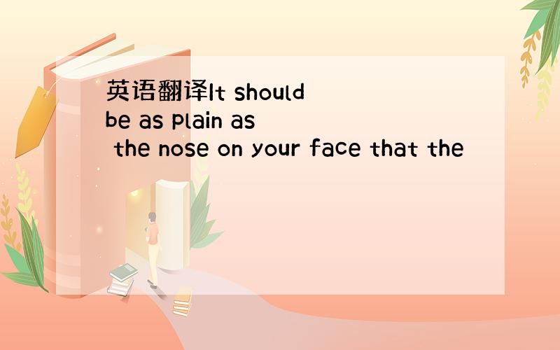 英语翻译It should be as plain as the nose on your face that the