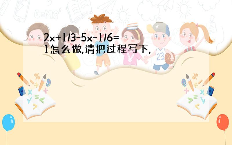 2x+1/3-5x-1/6=1怎么做,请把过程写下,