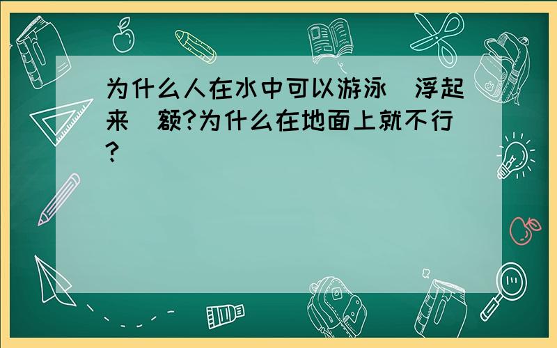 为什么人在水中可以游泳（浮起来）额?为什么在地面上就不行?